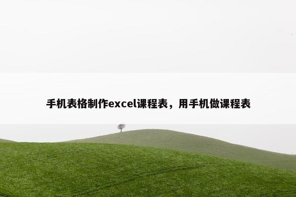 手机表格制作excel课程表，用手机做课程表