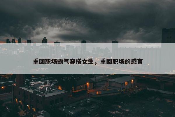重回职场霸气穿搭女生，重回职场的感言