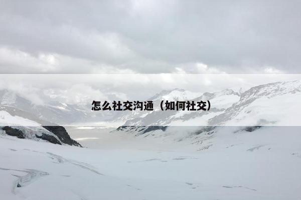 怎么社交沟通（如何社交）