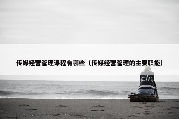 传媒经营管理课程有哪些（传媒经营管理的主要职能）