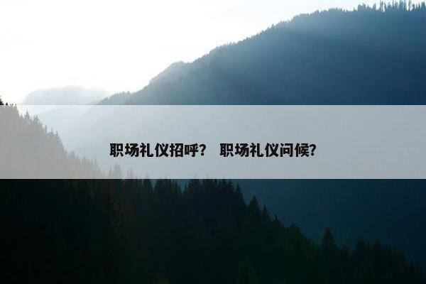职场礼仪招呼？ 职场礼仪问候？