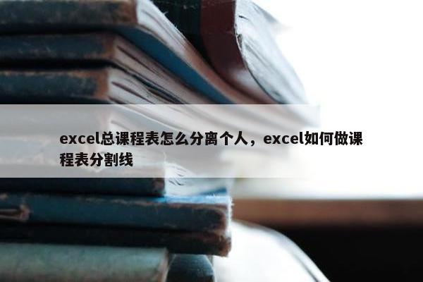 excel总课程表怎么分离个人，excel如何做课程表分割线