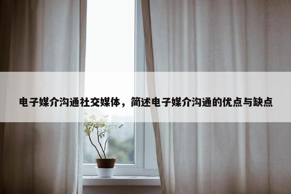 电子媒介沟通社交媒体，简述电子媒介沟通的优点与缺点