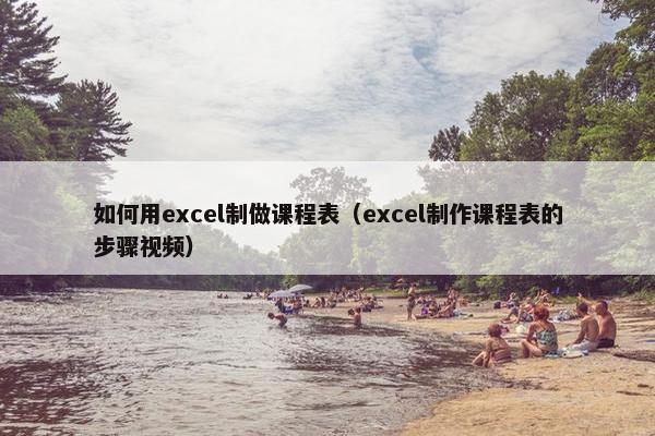 如何用excel制做课程表（excel制作课程表的步骤视频）