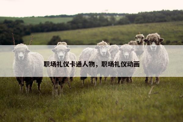 职场礼仪卡通人物，职场礼仪动画