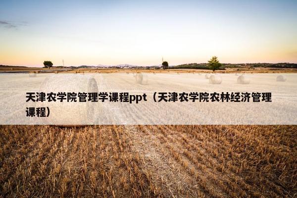 天津农学院管理学课程ppt（天津农学院农林经济管理课程）