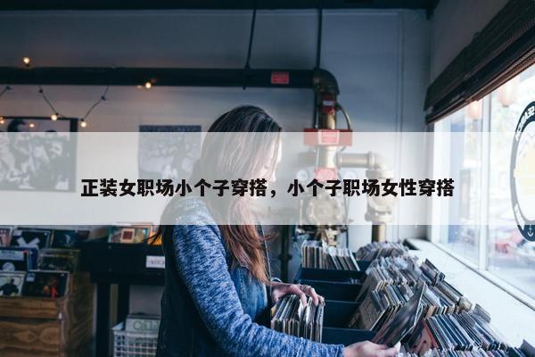 正装女职场小个子穿搭，小个子职场女性穿搭