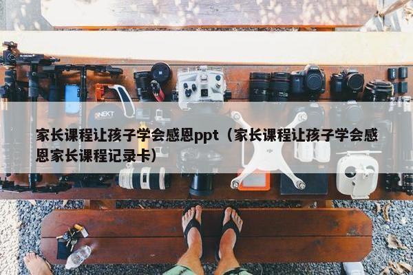 家长课程让孩子学会感恩ppt（家长课程让孩子学会感恩家长课程记录卡）