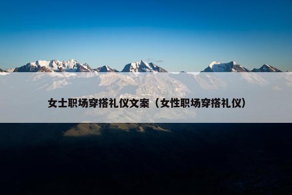 女士职场穿搭礼仪文案（女性职场穿搭礼仪）