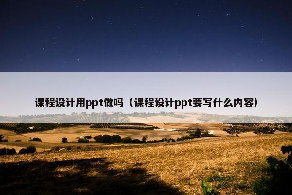 课程设计用ppt做吗（课程设计ppt要写什么内容）