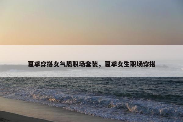 夏季穿搭女气质职场套装，夏季女生职场穿搭
