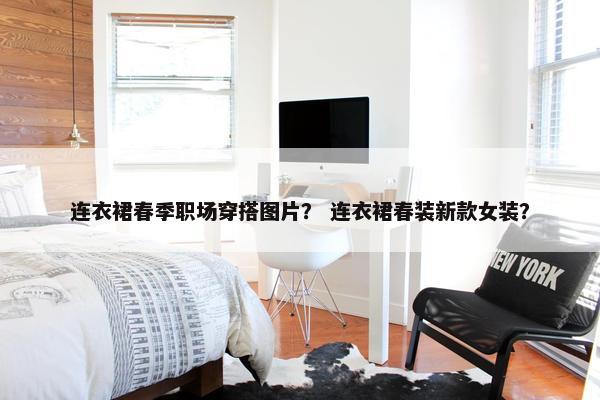 连衣裙春季职场穿搭图片？ 连衣裙春装新款女装？