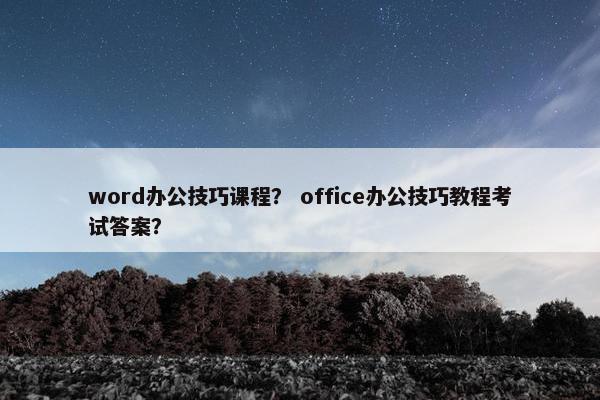 word办公技巧课程？ office办公技巧教程考试答案？