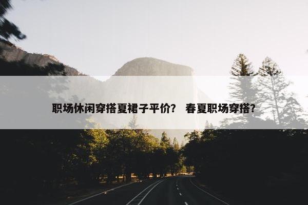 职场休闲穿搭夏裙子平价？ 春夏职场穿搭？