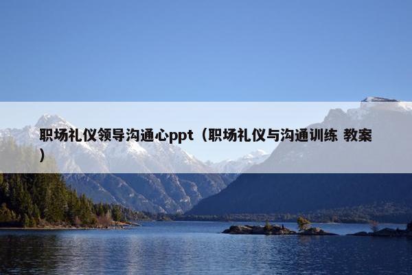 职场礼仪领导沟通心ppt（职场礼仪与沟通训练 教案）