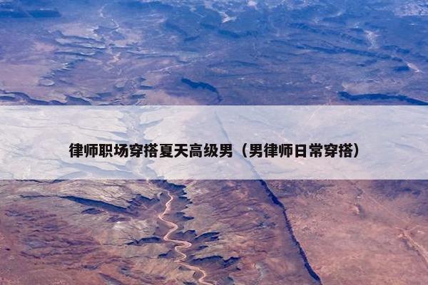 律师职场穿搭夏天高级男（男律师日常穿搭）