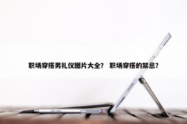 职场穿搭男礼仪图片大全？ 职场穿搭的禁忌？