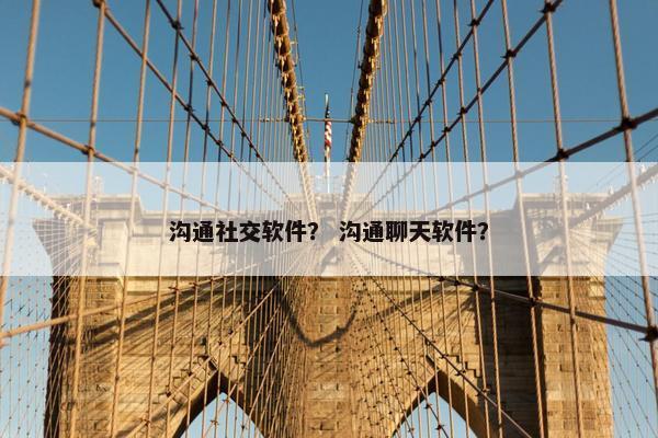 沟通社交软件？ 沟通聊天软件？