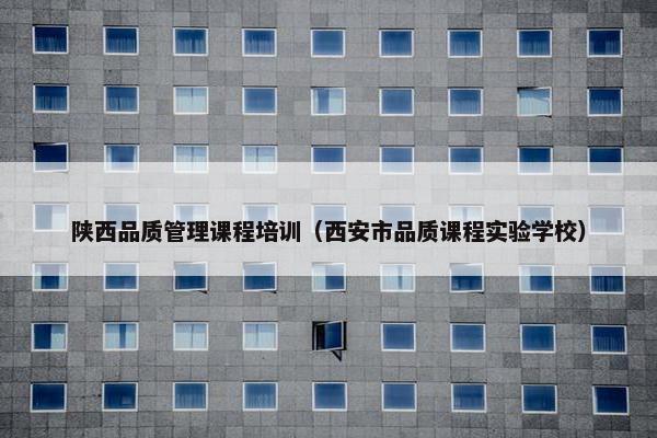陕西品质管理课程培训（西安市品质课程实验学校）
