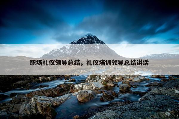 职场礼仪领导总结，礼仪培训领导总结讲话
