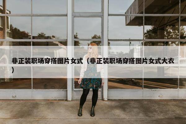 非正装职场穿搭图片女式（非正装职场穿搭图片女式大衣）