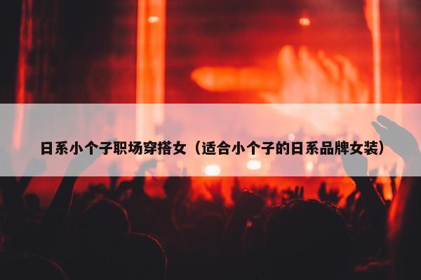 日系小个子职场穿搭女（适合小个子的日系品牌女装）