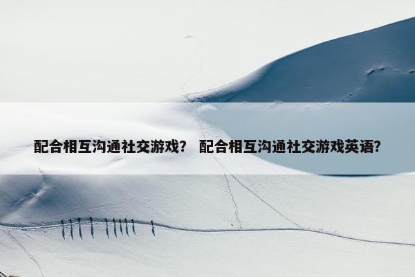 配合相互沟通社交游戏？ 配合相互沟通社交游戏英语？