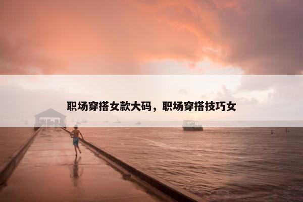 职场穿搭女款大码，职场穿搭技巧女