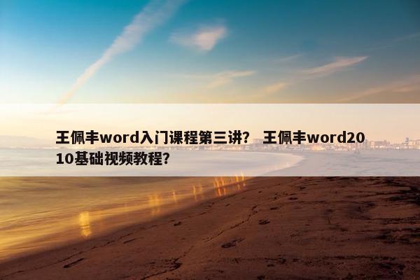 王佩丰word入门课程第三讲？ 王佩丰word2010基础视频教程？