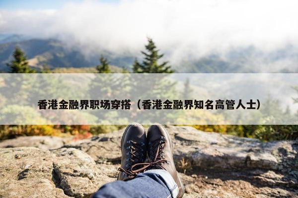 香港金融界职场穿搭（香港金融界知名高管人士）