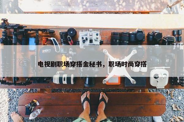 电视剧职场穿搭金秘书，职场时尚穿搭