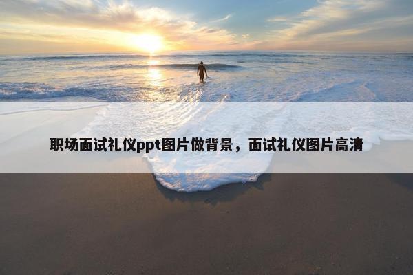 职场面试礼仪ppt图片做背景，面试礼仪图片高清