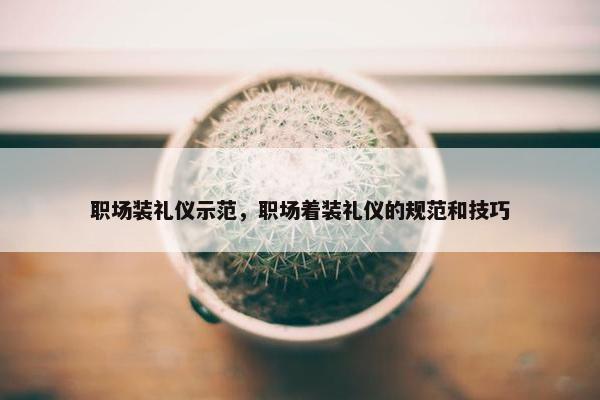 职场装礼仪示范，职场着装礼仪的规范和技巧