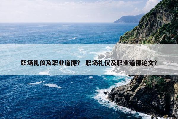 职场礼仪及职业道德？ 职场礼仪及职业道德论文？