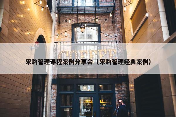 采购管理课程案例分享会（采购管理经典案例）