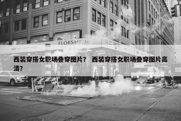西装穿搭女职场叠穿图片？ 西装穿搭女职场叠穿图片高清？