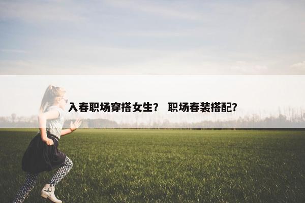 入春职场穿搭女生？ 职场春装搭配？