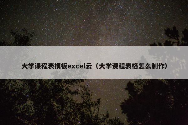 大学课程表模板excel云（大学课程表格怎么制作）