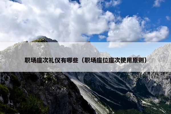 职场座次礼仪有哪些（职场座位座次使用原则）