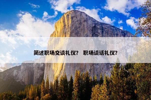 简述职场交谈礼仪？ 职场谈话礼仪？