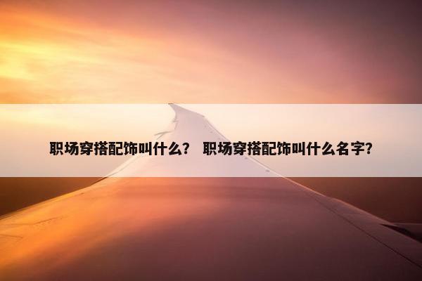 职场穿搭配饰叫什么？ 职场穿搭配饰叫什么名字？