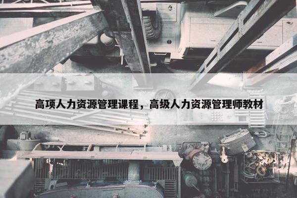 高项人力资源管理课程，高级人力资源管理师教材