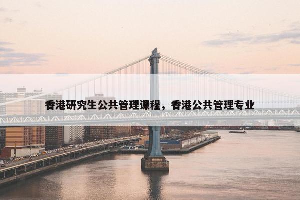香港研究生公共管理课程，香港公共管理专业
