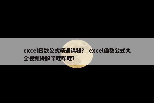 excel函数公式精通课程？ excel函数公式大全视频讲解哔哩哔哩？