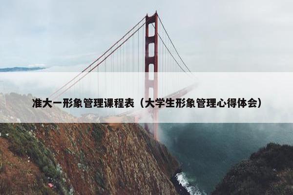 准大一形象管理课程表（大学生形象管理心得体会）