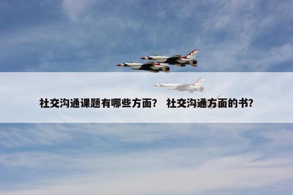社交沟通课题有哪些方面？ 社交沟通方面的书？
