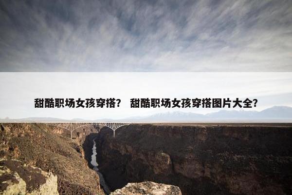 甜酷职场女孩穿搭？ 甜酷职场女孩穿搭图片大全？