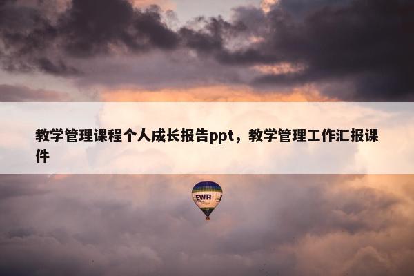 教学管理课程个人成长报告ppt，教学管理工作汇报课件