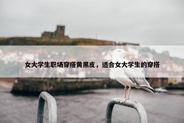 女大学生职场穿搭黄黑皮，适合女大学生的穿搭