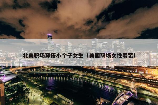 北美职场穿搭小个子女生（美国职场女性着装）